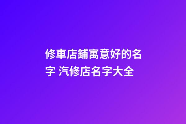 修車店鋪寓意好的名字 汽修店名字大全